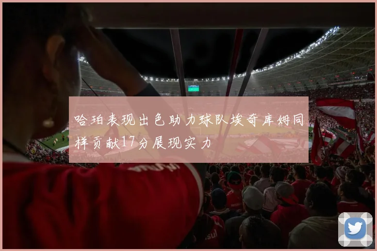 哈珀表现出色助力球队埃奇库姆同样贡献17分展现实力
