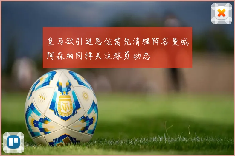 皇马欲引进恩佐需先清理阵容曼城阿森纳同样关注球员动态