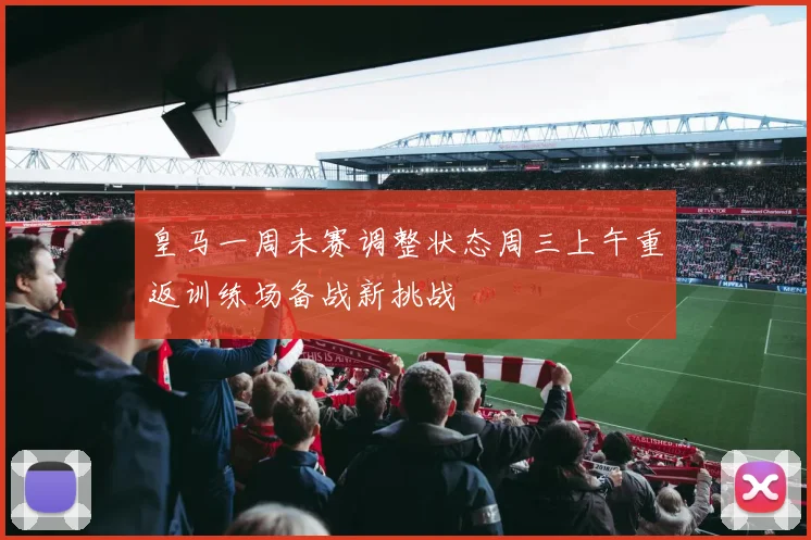 皇马一周未赛调整状态周三上午重返训练场备战新挑战