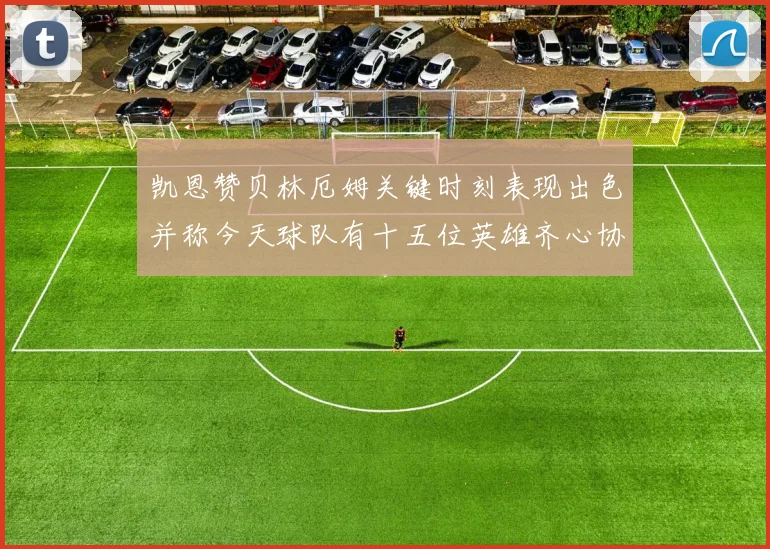 凯恩赞贝林厄姆关键时刻表现出色并称今天球队有十五位英雄齐心协力