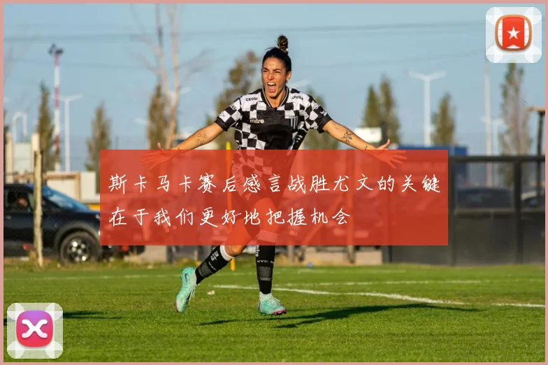 斯卡马卡赛后感言战胜尤文的关键在于我们更好地把握机会