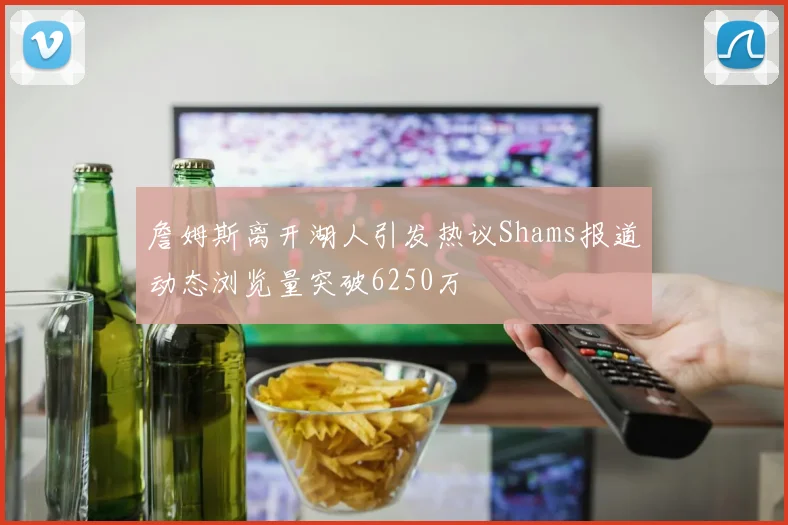 詹姆斯离开湖人引发热议Shams报道动态浏览量突破6250万