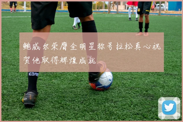 鲍威尔荣膺全明星称号拉松真心祝贺他取得辉煌成就