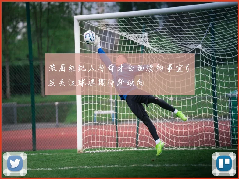 浓眉经纪人与奇才会面续约事宜引发关注球迷期待新动向