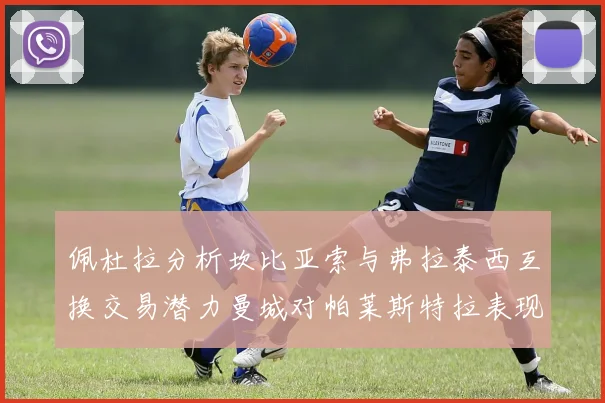 佩杜拉分析坎比亚索与弗拉泰西互换交易潜力曼城对帕莱斯特拉表现出兴趣