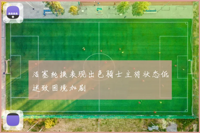活塞轮换表现出色骑士主将状态低迷致困境加剧
