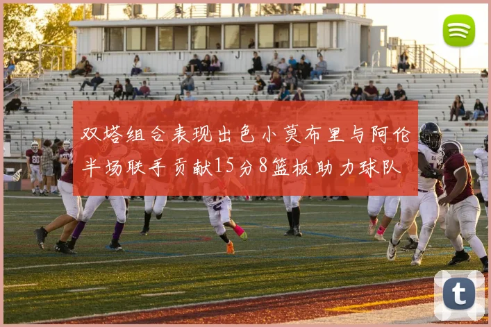 双塔组合表现出色小莫布里与阿伦半场联手贡献15分8篮板助力球队