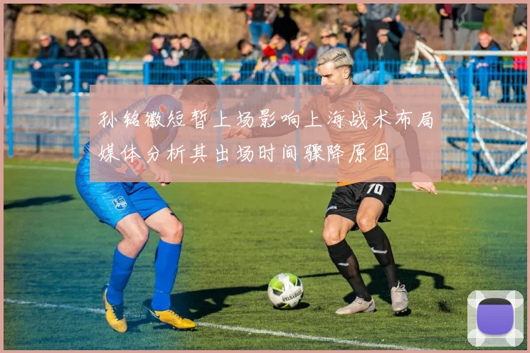 孙铭徽短暂上场影响上海战术布局媒体分析其出场时间骤降原因
