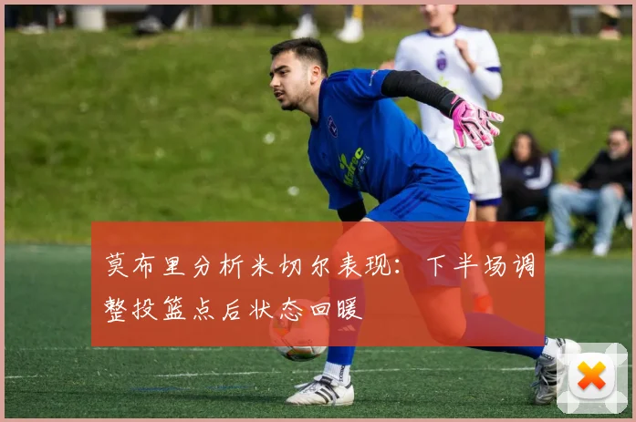莫布里分析米切尔表现：下半场调整投篮点后状态回暖