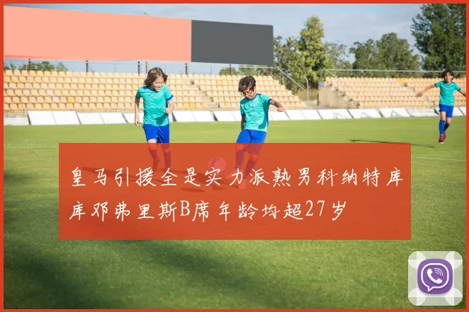 皇马引援全是实力派熟男科纳特库库邓弗里斯B席年龄均超27岁