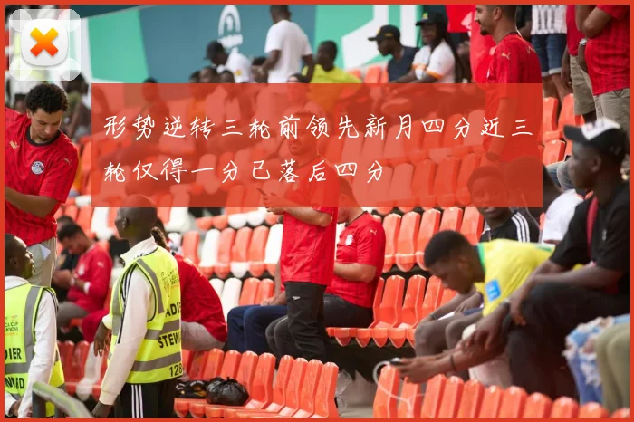 形势逆转三轮前领先新月四分近三轮仅得一分已落后四分